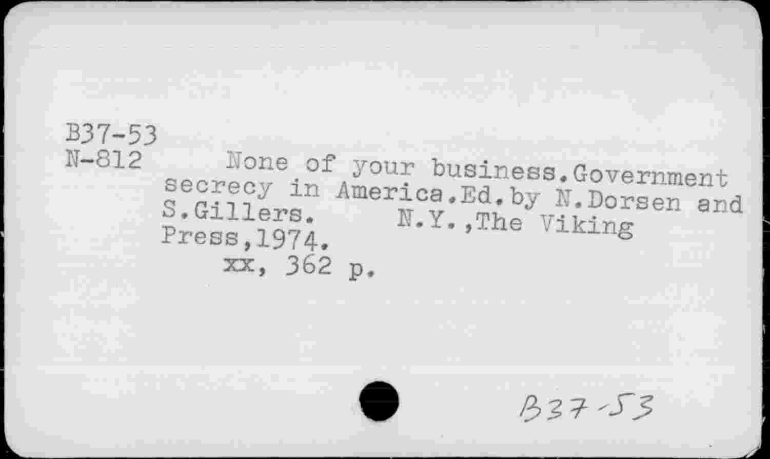 ﻿В37-53
N-812	secrprvæi0U^ business.Government s!SîîLs“ T?:E№e\ikLTen and Press,1974.	’	iking xx, 362 p.